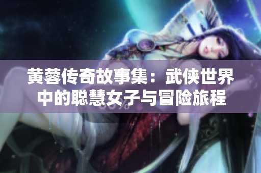 黄蓉传奇故事集：武侠世界中的聪慧女子与冒险旅程