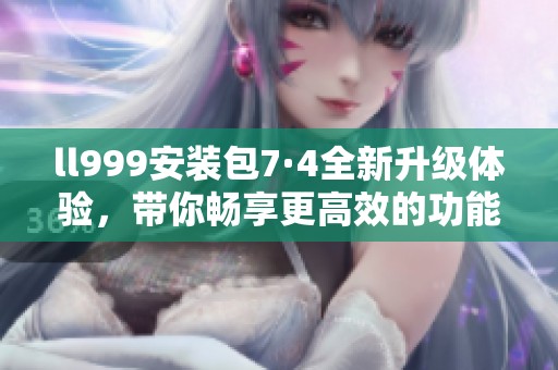 ll999安装包7·4全新升级体验，带你畅享更高效的功能！