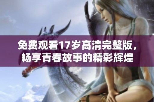 免费观看17岁高清完整版，畅享青春故事的精彩辉煌