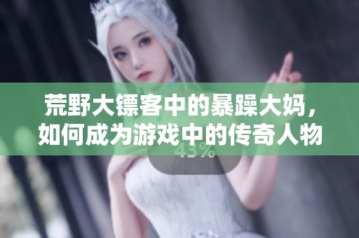 荒野大镖客中的暴躁大妈，如何成为游戏中的传奇人物