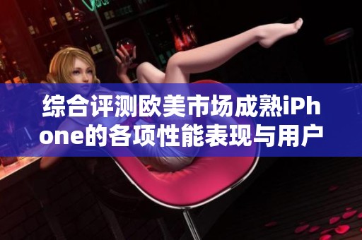 综合评测欧美市场成熟iPhone的各项性能表现与用户体验