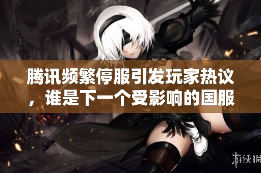 腾讯频繁停服引发玩家热议，谁是下一个受影响的国服游戏？