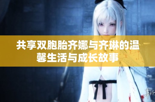 共享双胞胎齐娜与齐琳的温馨生活与成长故事