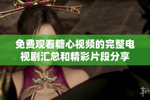 免费观看糖心视频的完整电视剧汇总和精彩片段分享
