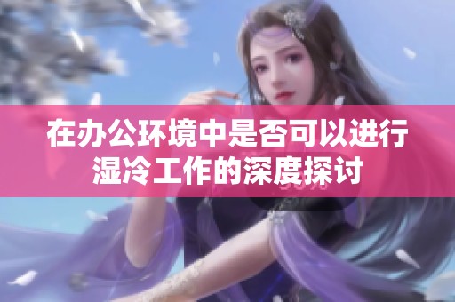 在办公环境中是否可以进行湿冷工作的深度探讨