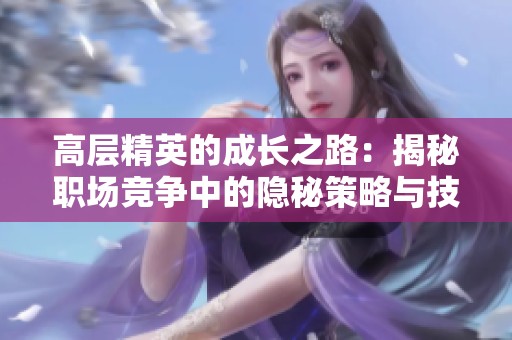 高层精英的成长之路：揭秘职场竞争中的隐秘策略与技巧