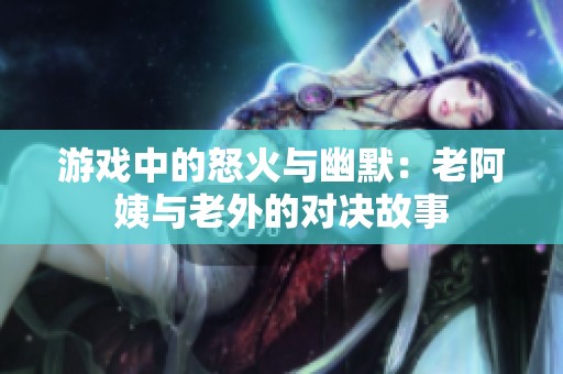 游戏中的怒火与幽默：老阿姨与老外的对决故事