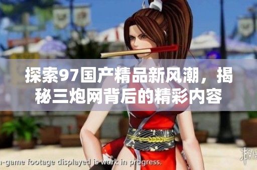 探索97国产精品新风潮，揭秘三炮网背后的精彩内容