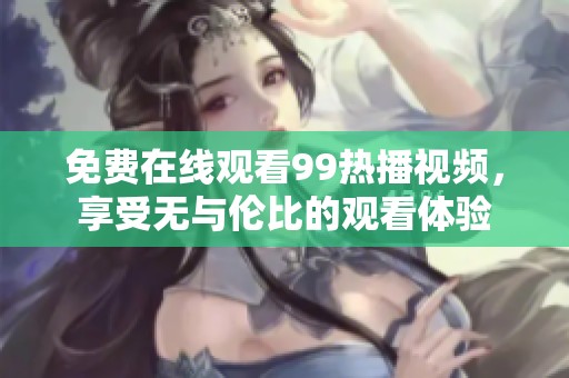 免费在线观看99热播视频，享受无与伦比的观看体验