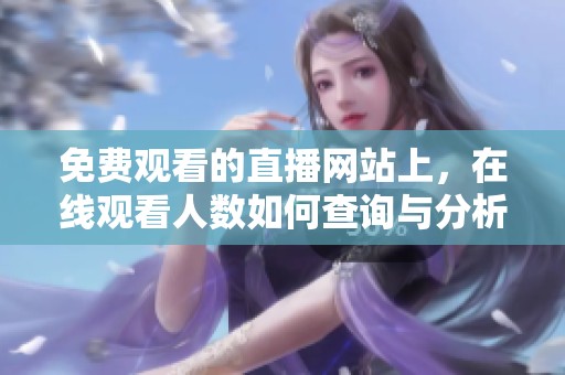 免费观看的直播网站上，在线观看人数如何查询与分析