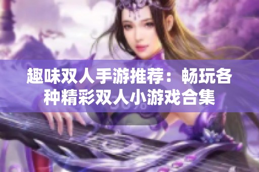 趣味双人手游推荐：畅玩各种精彩双人小游戏合集