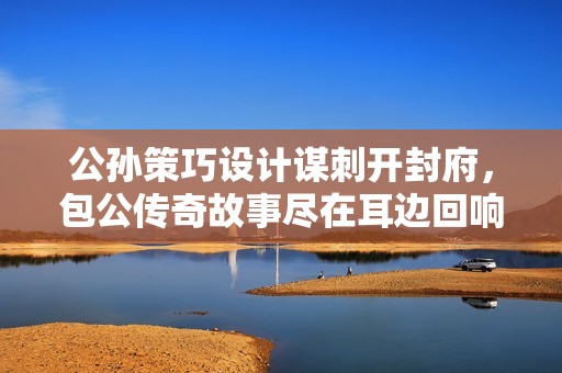 公孙策巧设计谋刺开封府，包公传奇故事尽在耳边回响