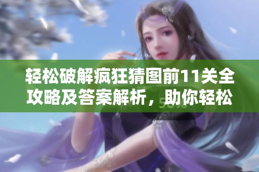 轻松破解疯狂猜图前11关全攻略及答案解析，助你轻松过关