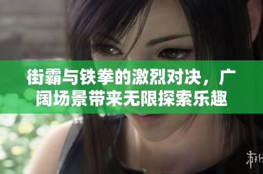 街霸与铁拳的激烈对决，广阔场景带来无限探索乐趣