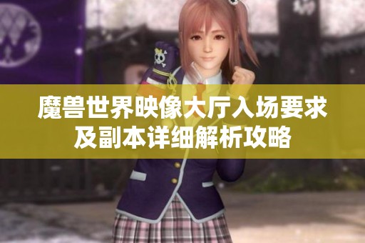 魔兽世界映像大厅入场要求及副本详细解析攻略
