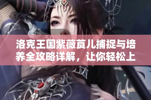 洛克王国紫薇莨儿捕捉与培养全攻略详解，让你轻松上手