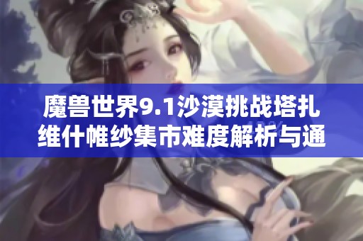 魔兽世界9.1沙漠挑战塔扎维什帷纱集市难度解析与通关攻略详解
