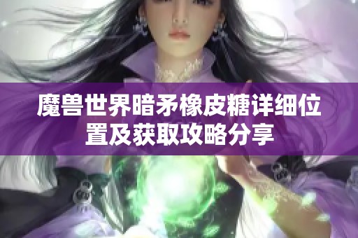 魔兽世界暗矛橡皮糖详细位置及获取攻略分享