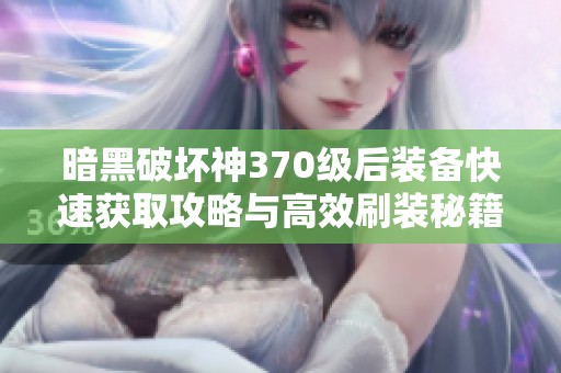 暗黑破坏神370级后装备快速获取攻略与高效刷装秘籍解析