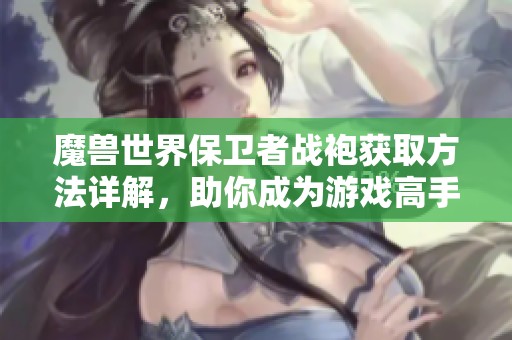 魔兽世界保卫者战袍获取方法详解，助你成为游戏高手的攻略宝典