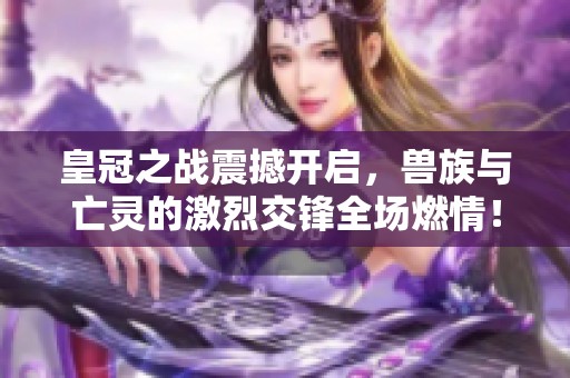 皇冠之战震撼开启，兽族与亡灵的激烈交锋全场燃情！