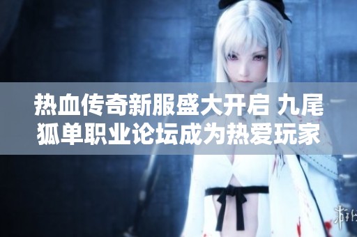 热血传奇新服盛大开启 九尾狐单职业论坛成为热爱玩家聚集圣地