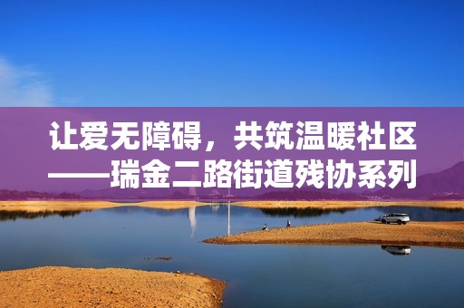 让爱无障碍，共筑温暖社区——瑞金二路街道残协系列主题活动开幕