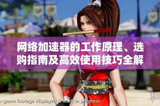 网络加速器的工作原理、选购指南及高效使用技巧全解读