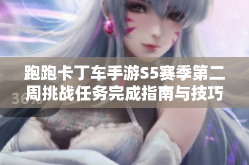 跑跑卡丁车手游S5赛季第二周挑战任务完成指南与技巧分享