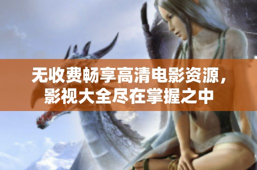 无收费畅享高清电影资源，影视大全尽在掌握之中