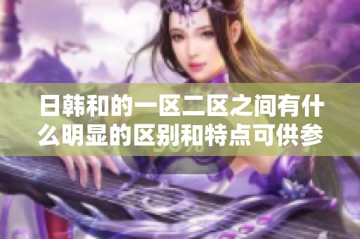 日韩和的一区二区之间有什么明显的区别和特点可供参考