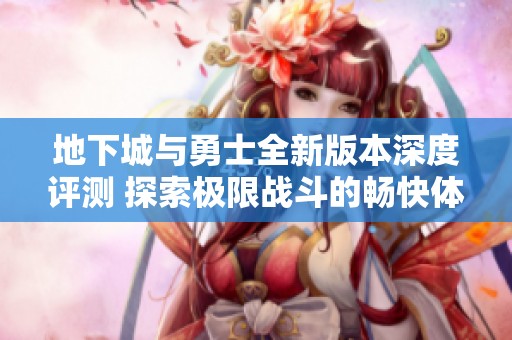 地下城与勇士全新版本深度评测 探索极限战斗的畅快体验