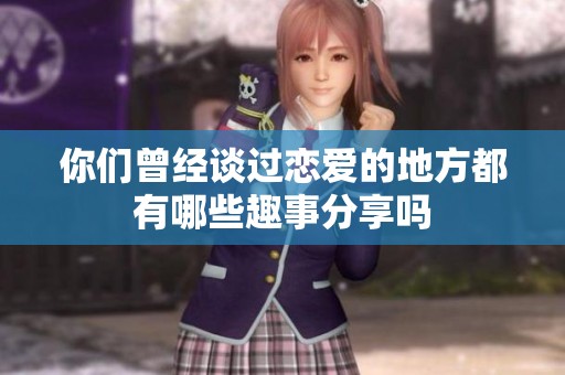 你们曾经谈过恋爱的地方都有哪些趣事分享吗
