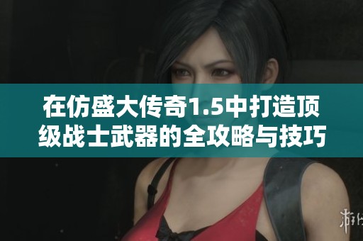 在仿盛大传奇1.5中打造顶级战士武器的全攻略与技巧分享