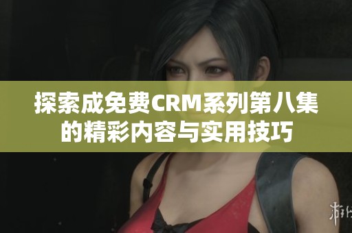 探索成免费CRM系列第八集的精彩内容与实用技巧