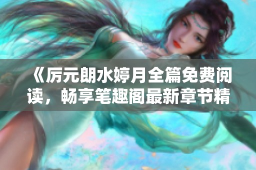 《厉元朗水婷月全篇免费阅读，畅享笔趣阁最新章节精彩体验》