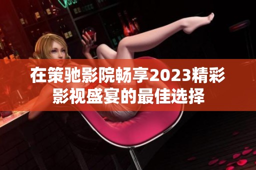 在策驰影院畅享2023精彩影视盛宴的最佳选择