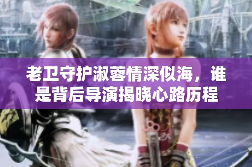 老卫守护淑蓉情深似海，谁是背后导演揭晓心路历程