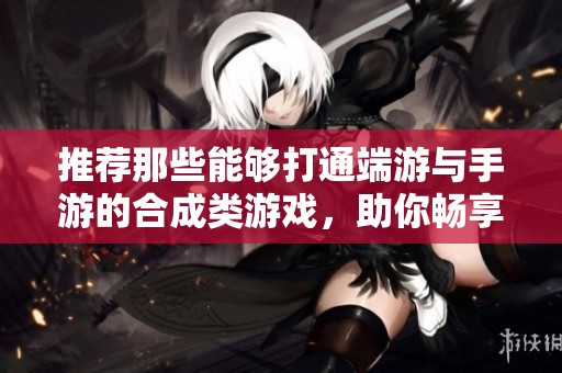 推荐那些能够打通端游与手游的合成类游戏，助你畅享游戏乐趣