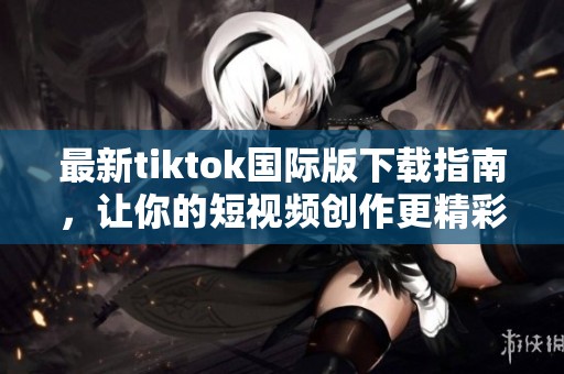 最新tiktok国际版下载指南，让你的短视频创作更精彩