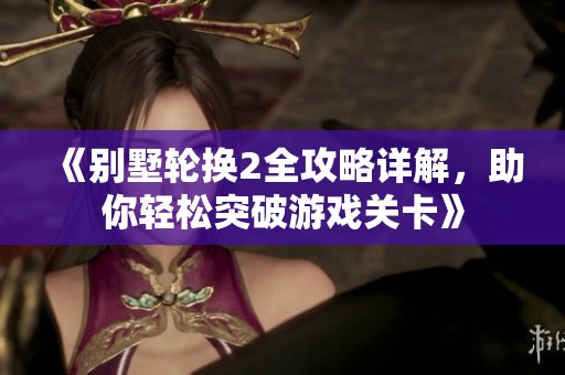 《别墅轮换2全攻略详解，助你轻松突破游戏关卡》