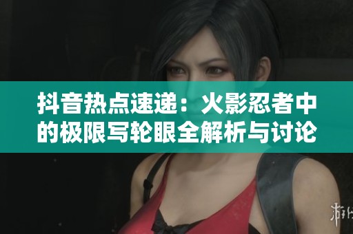 抖音热点速递：火影忍者中的极限写轮眼全解析与讨论