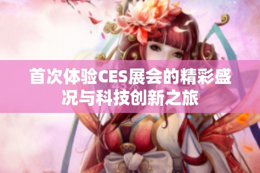 首次体验CES展会的精彩盛况与科技创新之旅