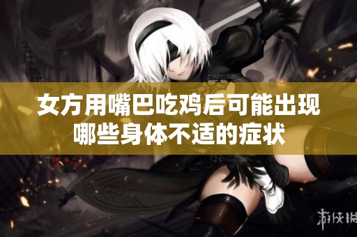女方用嘴巴吃鸡后可能出现哪些身体不适的症状