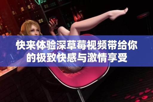 快来体验深草莓视频带给你的极致快感与激情享受