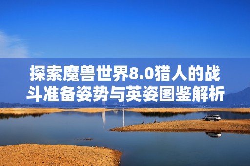 探索魔兽世界8.0猎人的战斗准备姿势与英姿图鉴解析
