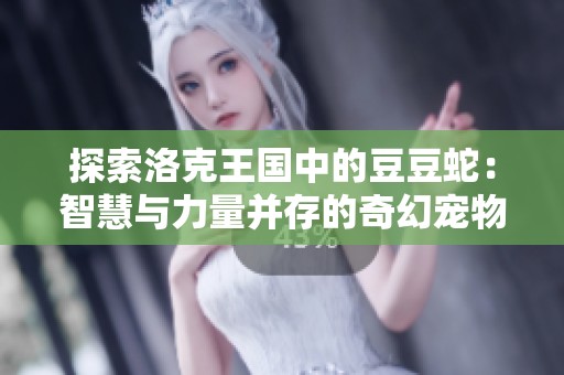 探索洛克王国中的豆豆蛇：智慧与力量并存的奇幻宠物揭秘