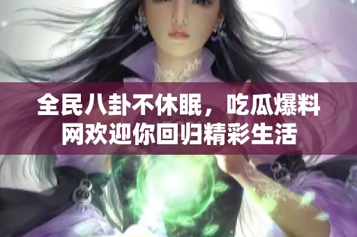 全民八卦不休眠，吃瓜爆料网欢迎你回归精彩生活