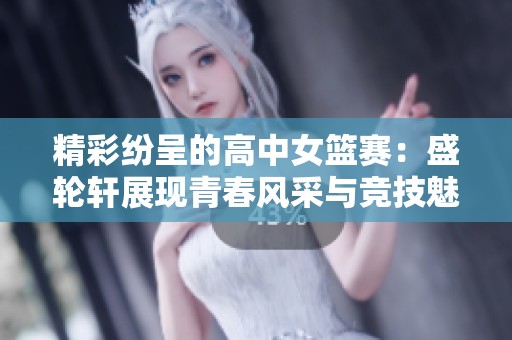 精彩纷呈的高中女篮赛：盛轮轩展现青春风采与竞技魅力