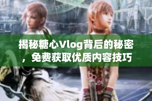 揭秘糖心Vlog背后的秘密，免费获取优质内容技巧
